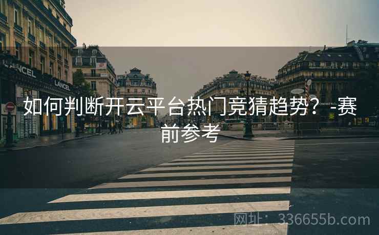如何判断开云平台热门竞猜趋势？-赛前参考