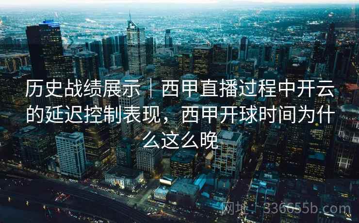 历史战绩展示｜西甲直播过程中开云的延迟控制表现，西甲开球时间为什么这么晚