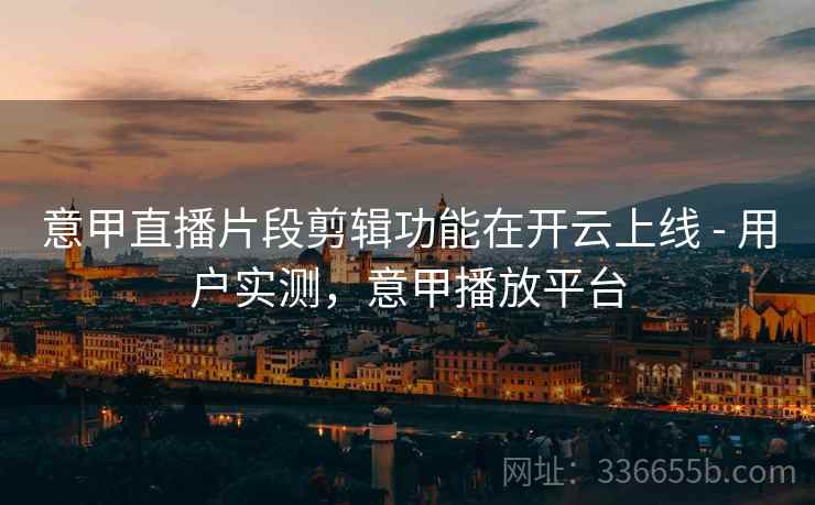 意甲直播片段剪辑功能在开云上线 - 用户实测，意甲播放平台