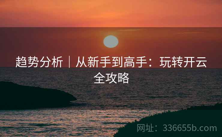 趋势分析｜从新手到高手：玩转开云全攻略