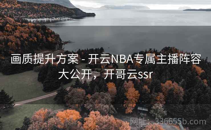 画质提升方案 - 开云NBA专属主播阵容大公开，开哥云ssr  第1张
