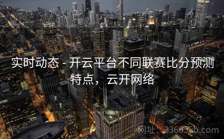 实时动态 - 开云平台不同联赛比分预测特点，云开网络