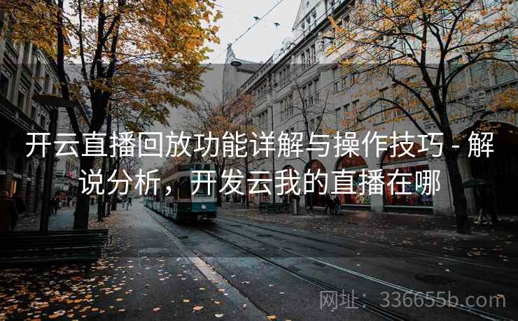 开云直播回放功能详解与操作技巧 - 解说分析，开发云我的直播在哪