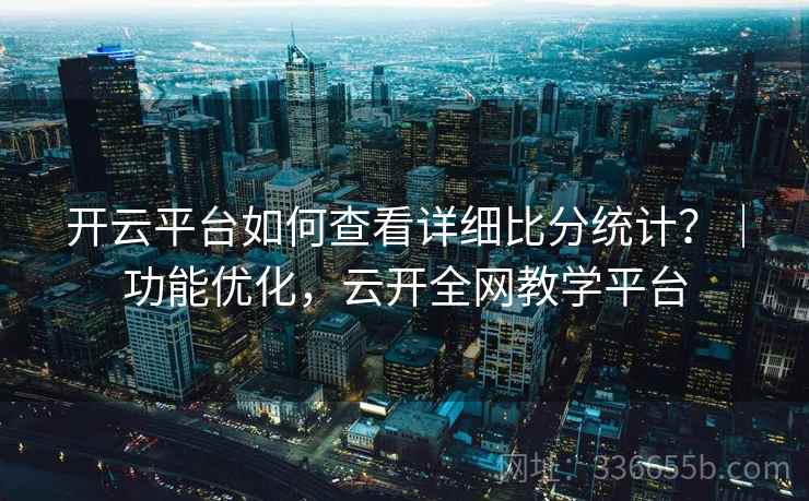 开云平台如何查看详细比分统计？｜功能优化，云开全网教学平台