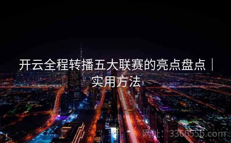 开云全程转播五大联赛的亮点盘点｜实用方法