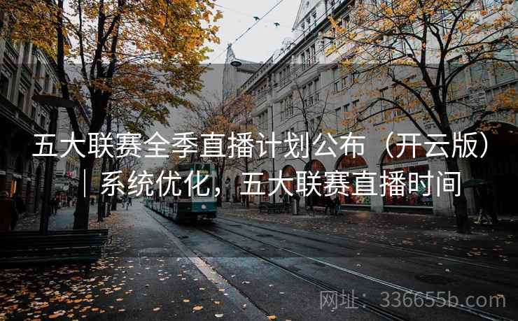 五大联赛全季直播计划公布（开云版）｜系统优化，五大联赛直播时间