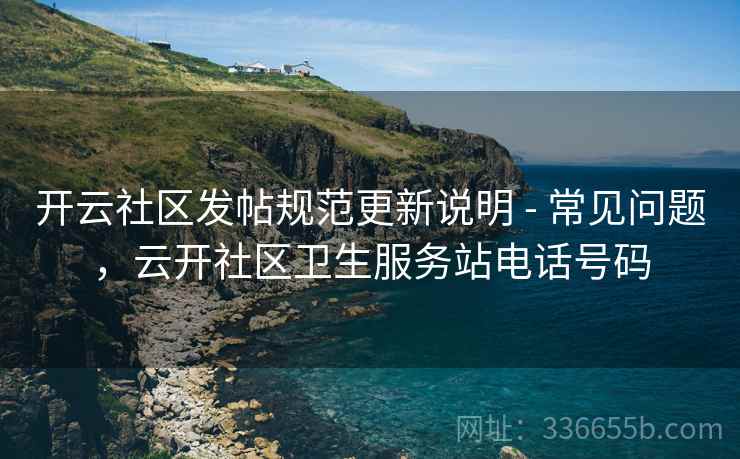 开云社区发帖规范更新说明 - 常见问题，云开社区卫生服务站电话号码