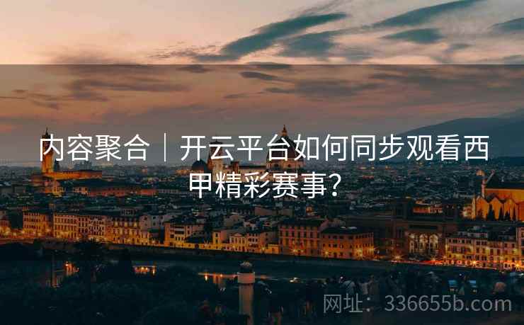 内容聚合｜开云平台如何同步观看西甲精彩赛事？