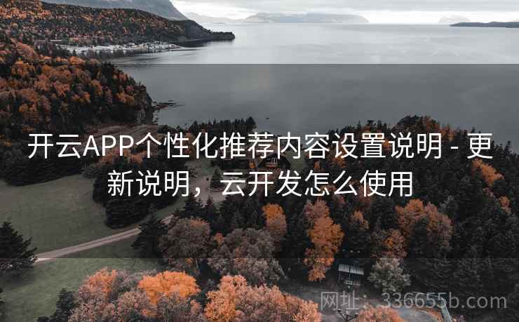 开云APP个性化推荐内容设置说明 - 更新说明，云开发怎么使用