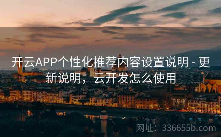 开云APP个性化推荐内容设置说明 - 更新说明，云开发怎么使用