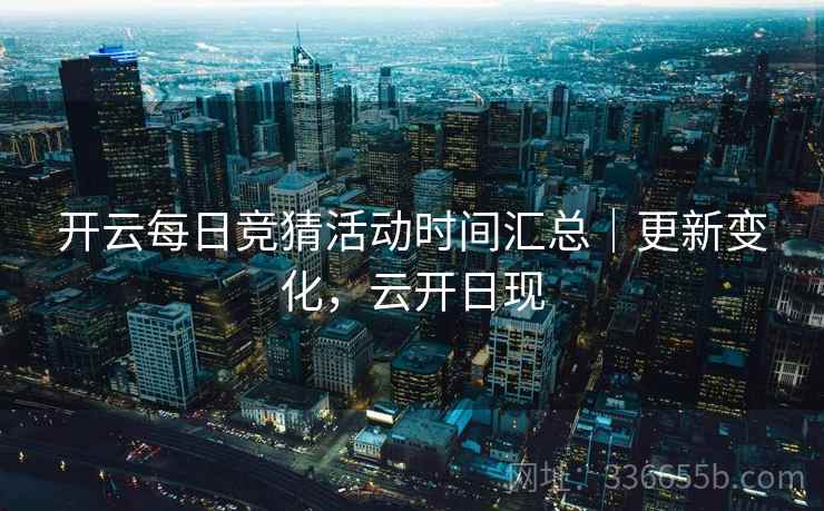 开云每日竞猜活动时间汇总｜更新变化，云开日现