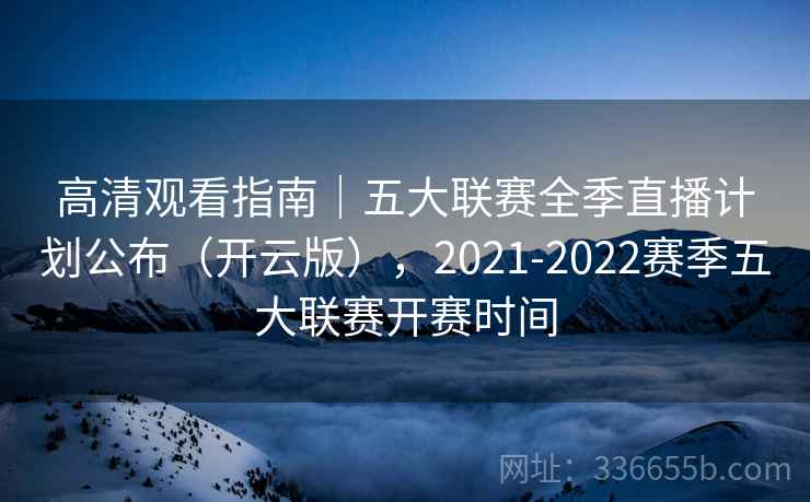 高清观看指南｜五大联赛全季直播计划公布（开云版），2021-2022赛季五大联赛开赛时间