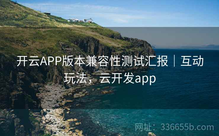 开云APP版本兼容性测试汇报｜互动玩法，云开发app