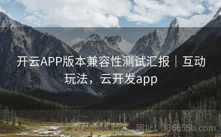 开云APP版本兼容性测试汇报｜互动玩法，云开发app