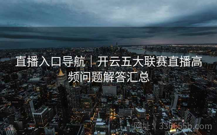 直播入口导航｜开云五大联赛直播高频问题解答汇总