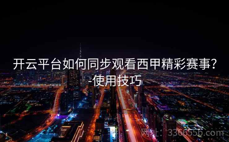 开云平台如何同步观看西甲精彩赛事？-使用技巧