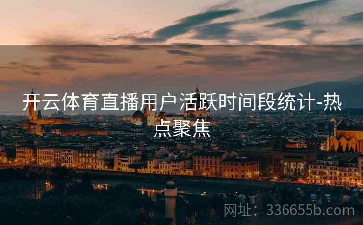 开云体育直播用户活跃时间段统计-热点聚焦