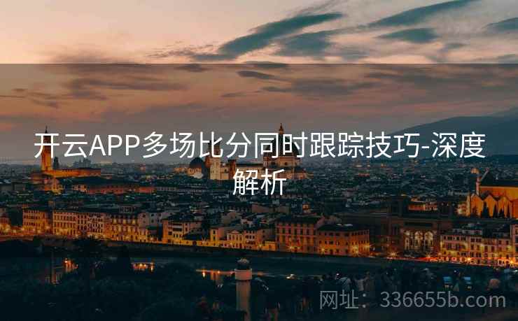 开云APP多场比分同时跟踪技巧-深度解析