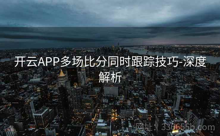 开云APP多场比分同时跟踪技巧-深度解析