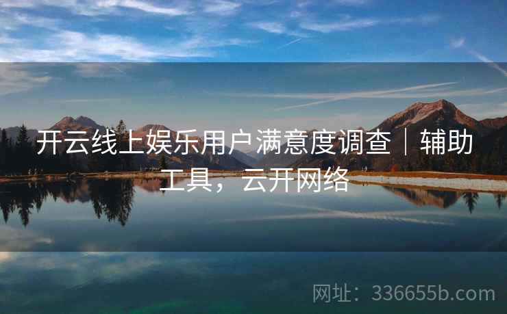 开云线上娱乐用户满意度调查｜辅助工具，云开网络