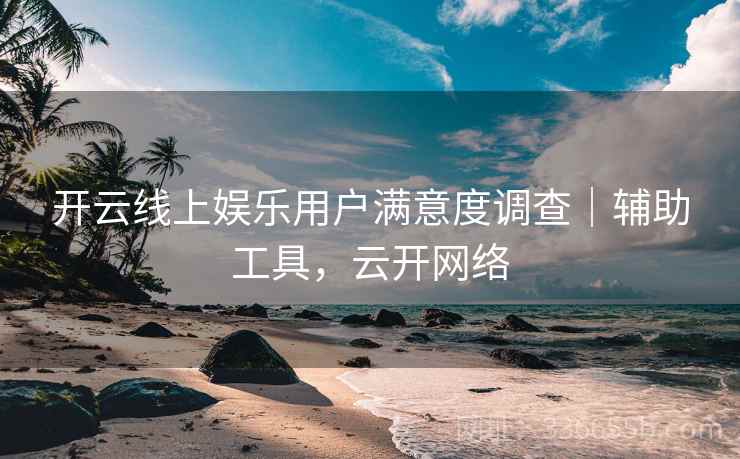 开云线上娱乐用户满意度调查｜辅助工具，云开网络