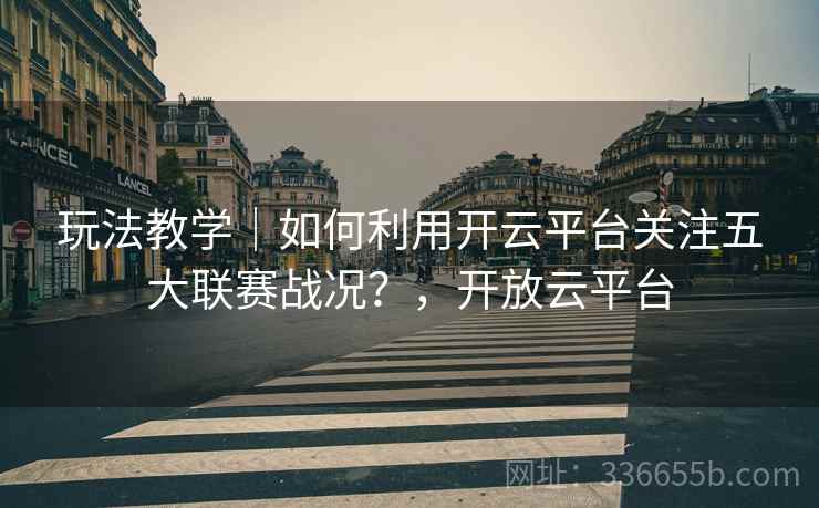 玩法教学｜如何利用开云平台关注五大联赛战况？，开放云平台