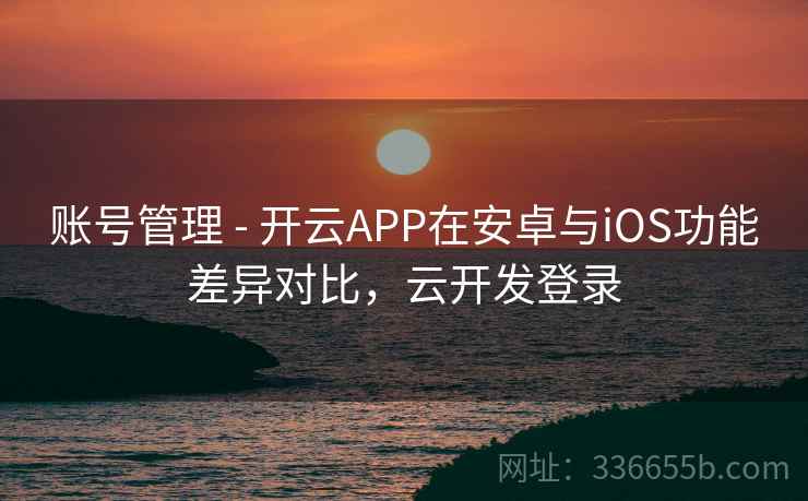 账号管理 - 开云APP在安卓与iOS功能差异对比，云开发登录