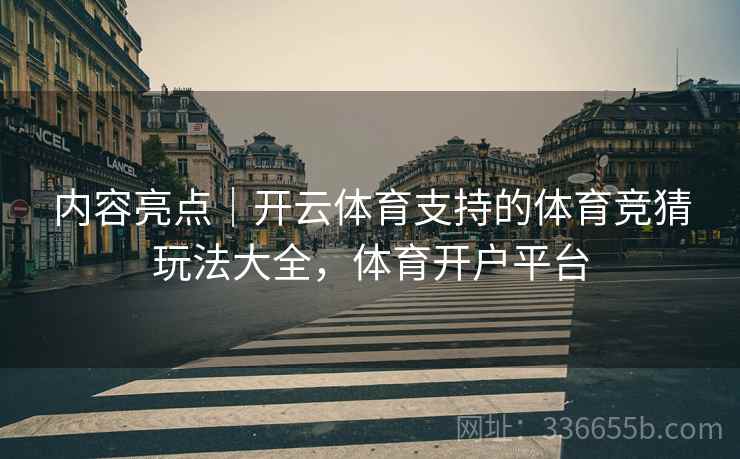 内容亮点｜开云体育支持的体育竞猜玩法大全，体育开户平台