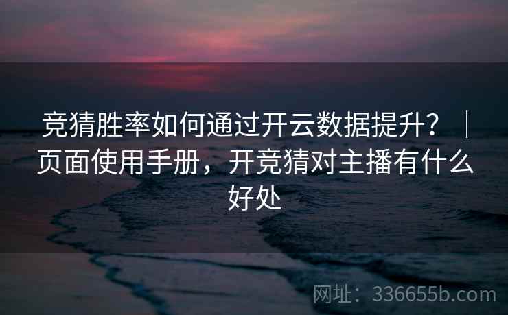 竞猜胜率如何通过开云数据提升？｜页面使用手册，开竞猜对主播有什么好处