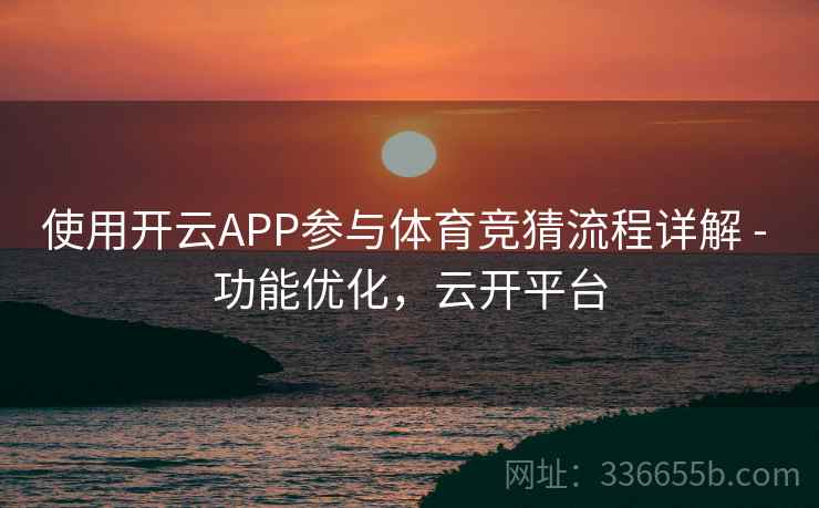 使用开云APP参与体育竞猜流程详解 - 功能优化，云开平台