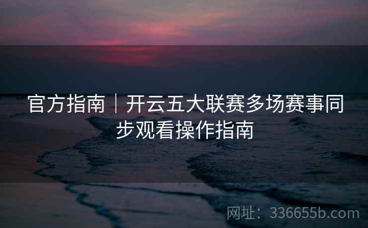 官方指南｜开云五大联赛多场赛事同步观看操作指南