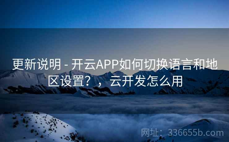 更新说明 - 开云APP如何切换语言和地区设置？，云开发怎么用
