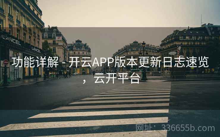 功能详解 - 开云APP版本更新日志速览，云开平台