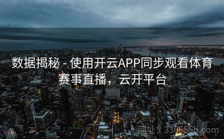 数据揭秘 - 使用开云APP同步观看体育赛事直播，云开平台