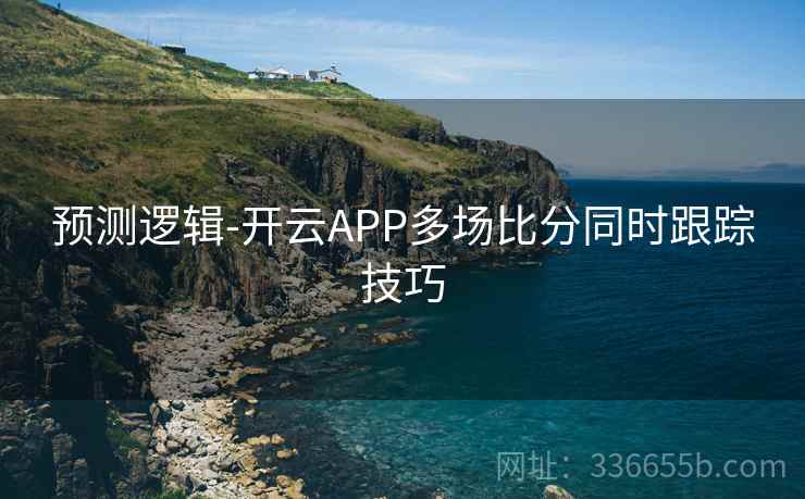 预测逻辑-开云APP多场比分同时跟踪技巧