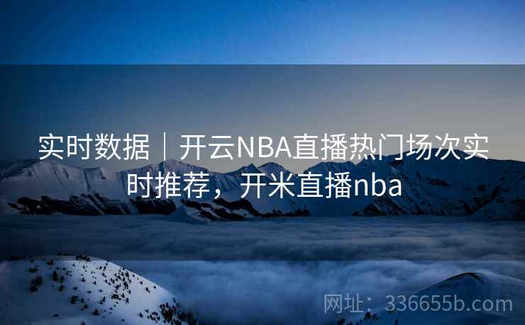 实时数据｜开云NBA直播热门场次实时推荐，开米直播nba