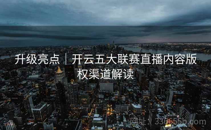 升级亮点｜开云五大联赛直播内容版权渠道解读