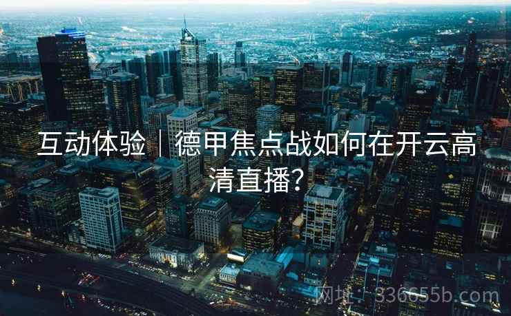 互动体验｜德甲焦点战如何在开云高清直播？