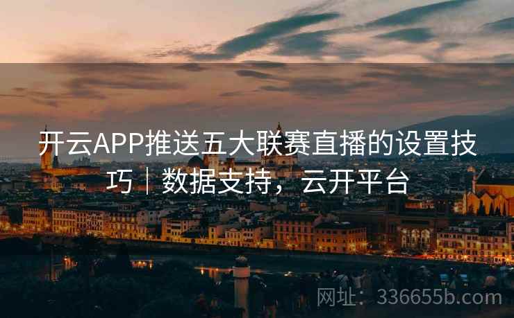 开云APP推送五大联赛直播的设置技巧｜数据支持，云开平台