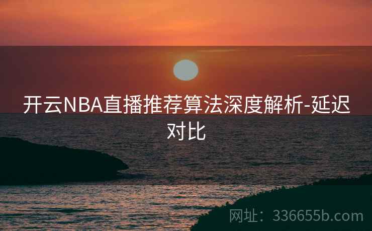 开云NBA直播推荐算法深度解析-延迟对比