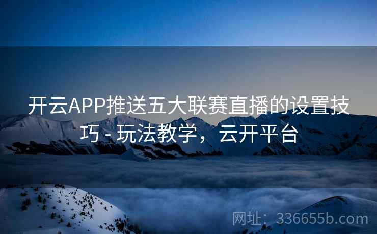 开云APP推送五大联赛直播的设置技巧 - 玩法教学，云开平台
