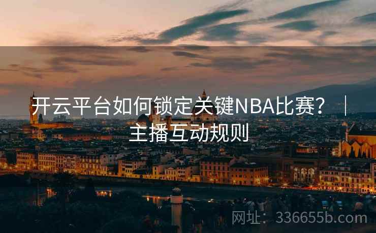 开云平台如何锁定关键NBA比赛？｜主播互动规则