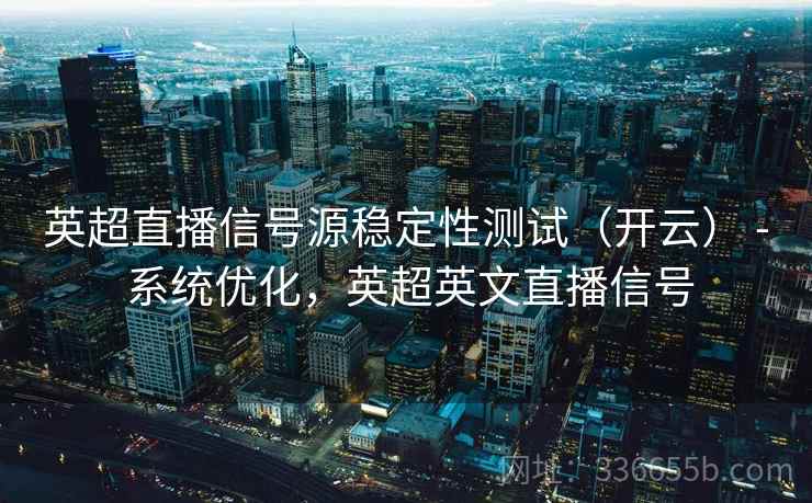 英超直播信号源稳定性测试（开云） - 系统优化，英超英文直播信号