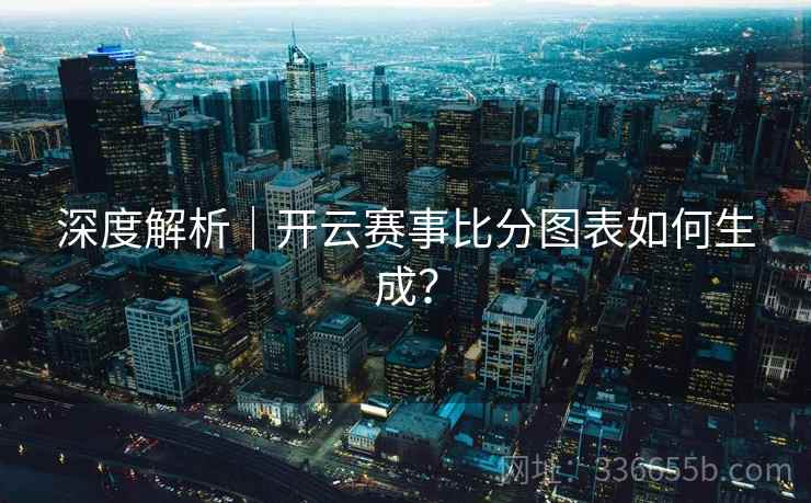 深度解析｜开云赛事比分图表如何生成？