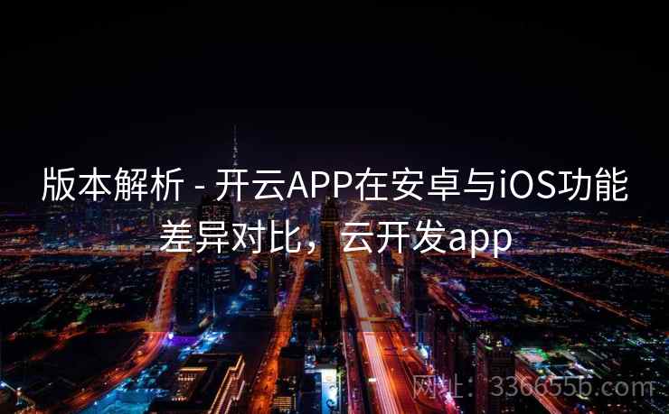 版本解析 - 开云APP在安卓与iOS功能差异对比，云开发app