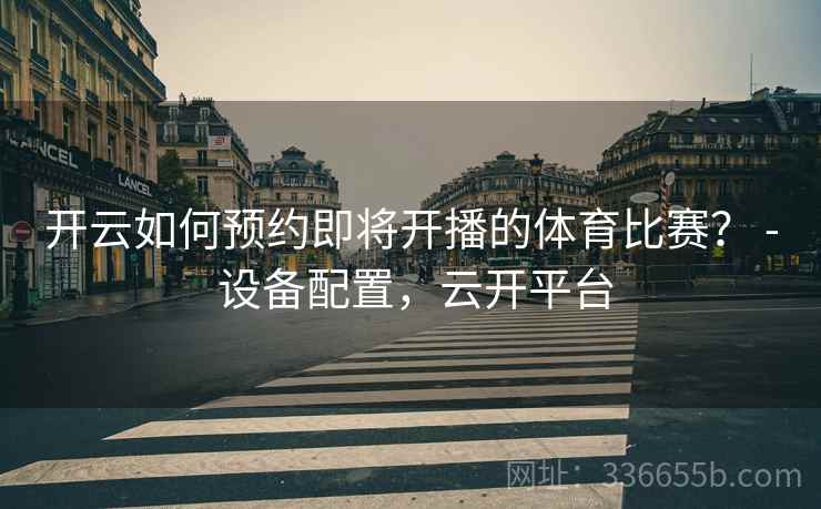 开云如何预约即将开播的体育比赛？ - 设备配置，云开平台