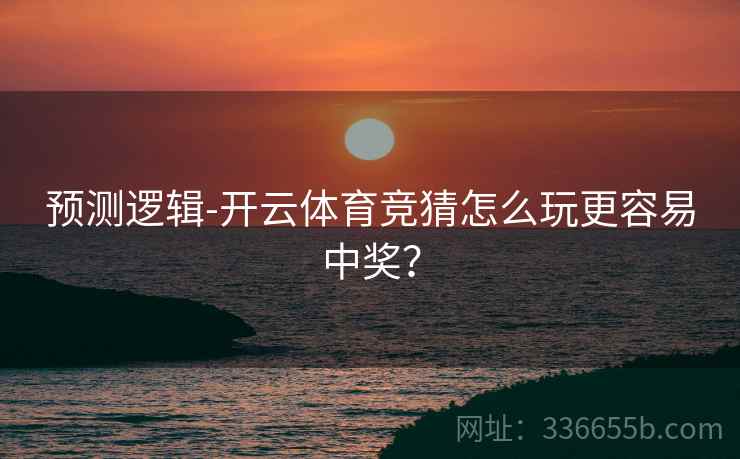 预测逻辑-开云体育竞猜怎么玩更容易中奖？