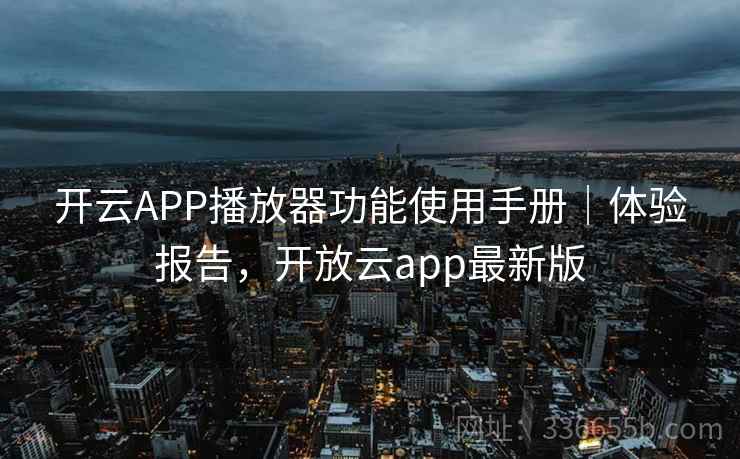 开云APP播放器功能使用手册｜体验报告，开放云app最新版