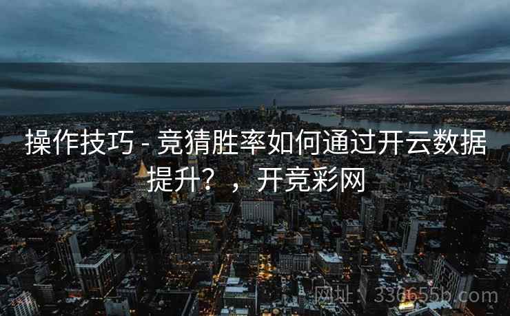 操作技巧 - 竞猜胜率如何通过开云数据提升？，开竞彩网