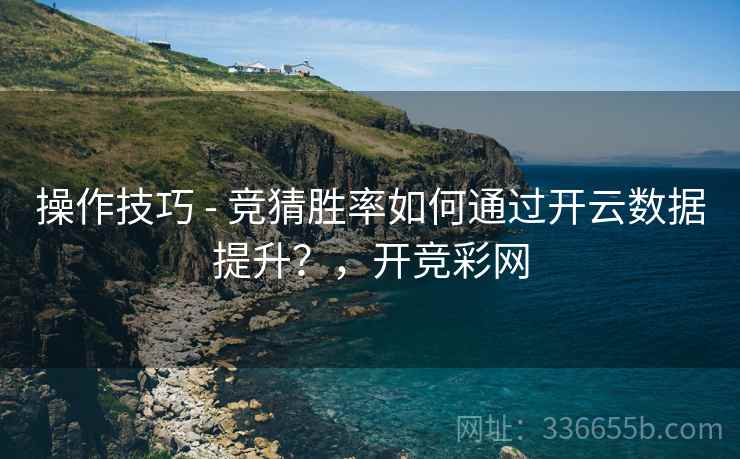 操作技巧 - 竞猜胜率如何通过开云数据提升？，开竞彩网